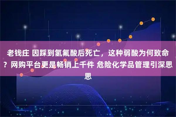 老钱庄 因踩到氢氟酸后死亡，这种弱酸为何致命？网购平台更是畅销上千件 危险化学品管理引深思