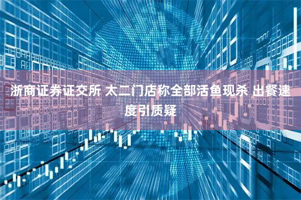 浙商证券证交所 太二门店称全部活鱼现杀 出餐速度引质疑