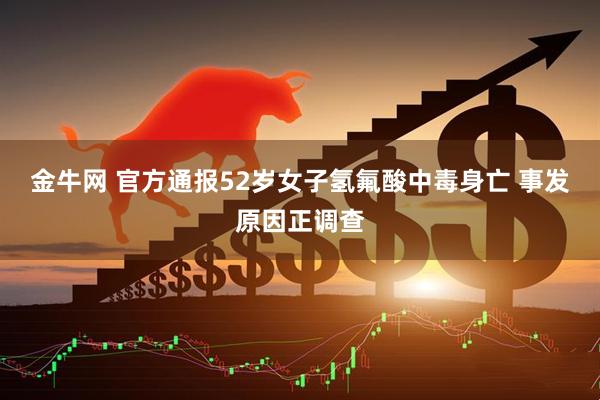 金牛网 官方通报52岁女子氢氟酸中毒身亡 事发原因正调查