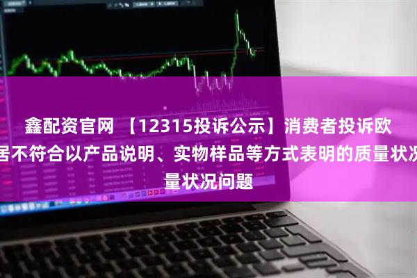 鑫配资官网 【12315投诉公示】消费者投诉欧派家居不符合以产品说明、实物样品等方式表明的质量状况问题