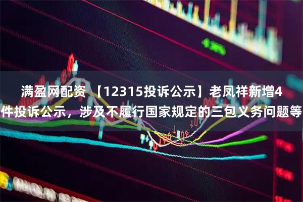 满盈网配资 【12315投诉公示】老凤祥新增4件投诉公示，涉及不履行国家规定的三包义务问题等