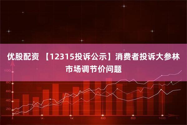 优股配资 【12315投诉公示】消费者投诉大参林市场调节价问题
