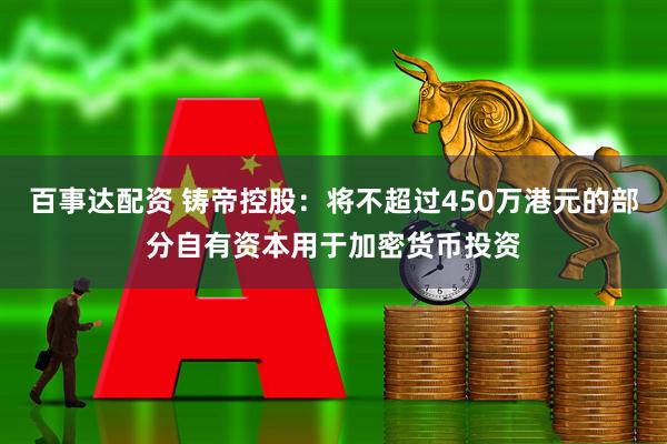 百事达配资 铸帝控股：将不超过450万港元的部分自有资本用于加密货币投资