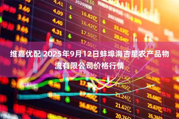 维嘉优配 2025年9月12日蚌埠海吉星农产品物流有限公司价格行情