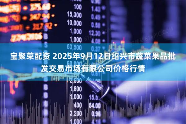 宝聚荣配资 2025年9月12日绍兴市蔬菜果品批发交易市场有限公司价格行情