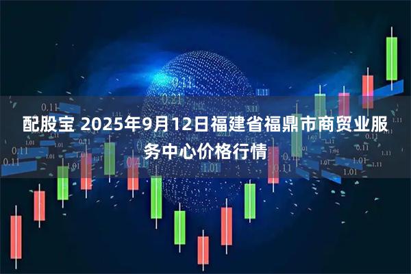 配股宝 2025年9月12日福建省福鼎市商贸业服务中心价格行情