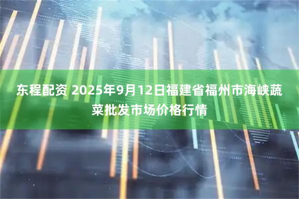 东程配资 2025年9月12日福建省福州市海峡蔬菜批发市场价格行情