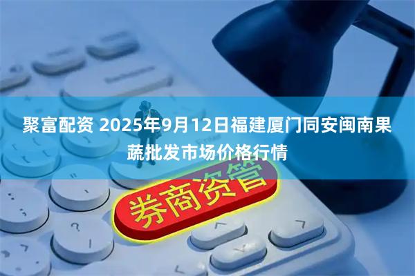 聚富配资 2025年9月12日福建厦门同安闽南果蔬批发市场价格行情