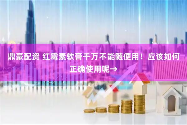 鼎豪配资 红霉素软膏千万不能随便用！应该如何正确使用呢→