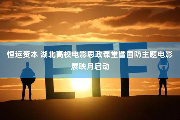 恒运资本 湖北高校电影思政课堂暨国防主题电影展映月启动