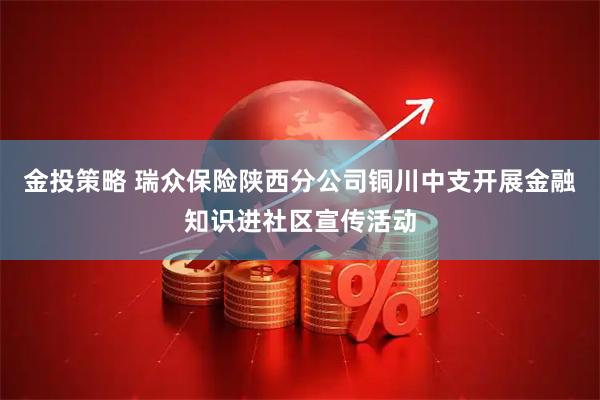 金投策略 瑞众保险陕西分公司铜川中支开展金融知识进社区宣传活动