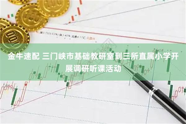 金牛速配 三门峡市基础教研室到三所直属小学开展调研听课活动