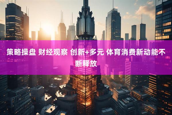 策略操盘 财经观察 创新+多元 体育消费新动能不断释放