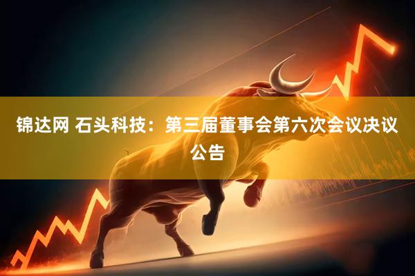 锦达网 石头科技：第三届董事会第六次会议决议公告