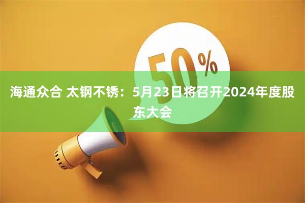 海通众合 太钢不锈：5月23日将召开2024年度股东大会