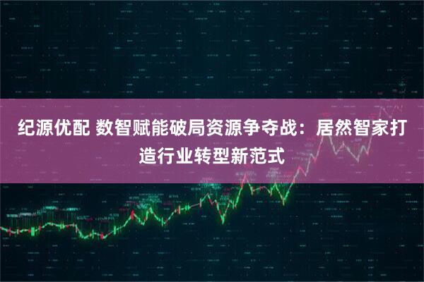 纪源优配 数智赋能破局资源争夺战：居然智家打造行业转型新范式