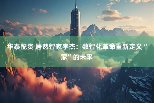 华泰配资 居然智家李杰：数智化革命重新定义“家”的未来