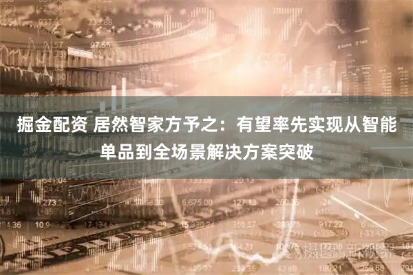 掘金配资 居然智家方予之：有望率先实现从智能单品到全场景解决方案突破