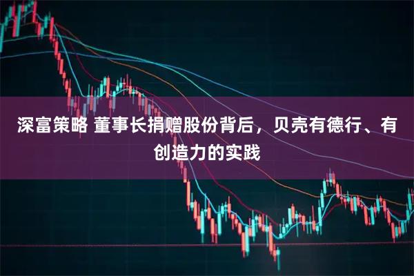深富策略 董事长捐赠股份背后，贝壳有德行、有创造力的实践