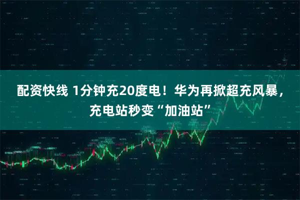 配资快线 1分钟充20度电！华为再掀超充风暴，充电站秒变“加油站”