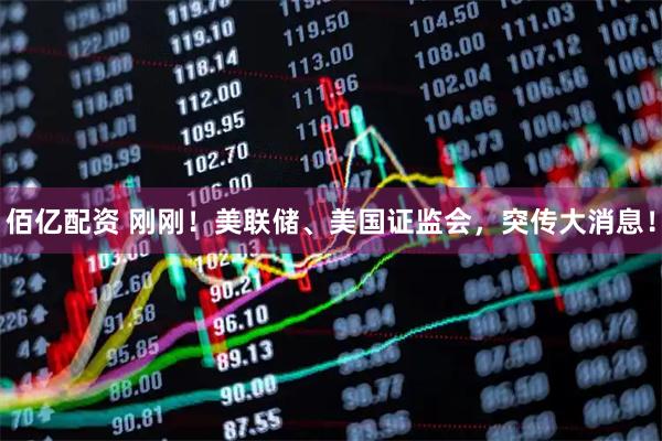 佰亿配资 刚刚！美联储、美国证监会，突传大消息！