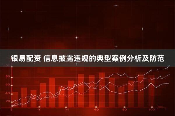 银易配资 信息披露违规的典型案例分析及防范