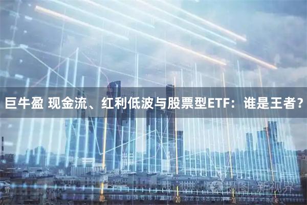 巨牛盈 现金流、红利低波与股票型ETF：谁是王者？