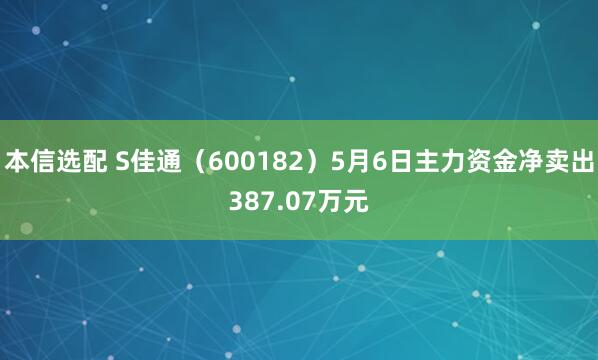 本信选配 S佳通（600182）5月6日主力资金净卖出387.07万元