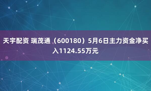 天宇配资 瑞茂通（600180）5月6日主力资金净买入1124.55万元