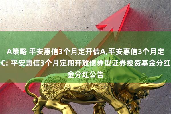 A策略 平安惠信3个月定开债A,平安惠信3个月定开债C: 平安惠信3个月定期开放债券型证券投资基金分红公告