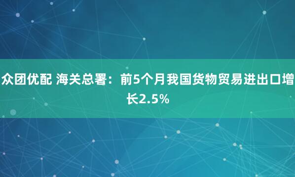 众团优配 海关总署：前5个月我国货物贸易进出口增长2.5%