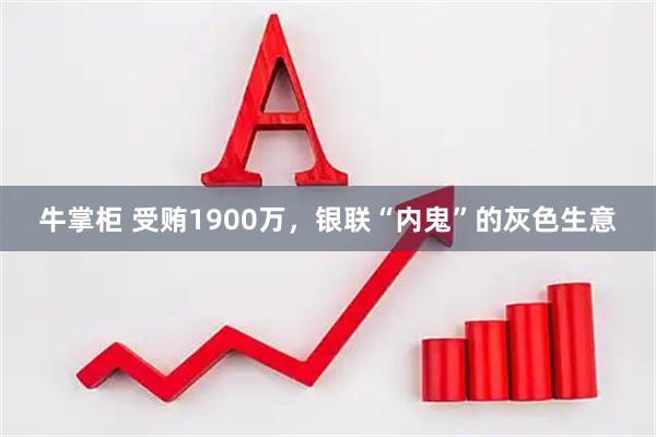 牛掌柜 受贿1900万，银联“内鬼”的灰色生意