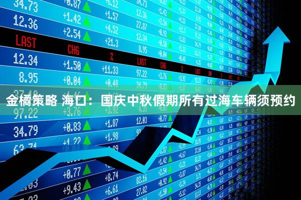 金橘策略 海口：国庆中秋假期所有过海车辆须预约