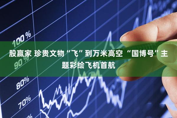 股赢家 珍贵文物“飞”到万米高空 “国博号”主题彩绘飞机首航