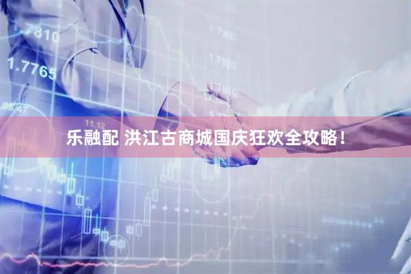 乐融配 洪江古商城国庆狂欢全攻略！
