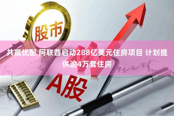 共赢优配 阿联酋启动288亿美元住房项目 计划提供逾4万套住房