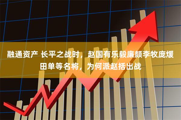 融通资产 长平之战时，赵国有乐毅廉颇李牧庞煖田单等名将，为何派赵括出战