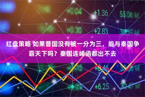 红盘策略 如果晋国没有被一分为三，能与秦国争霸天下吗？秦国连崤函都出不去
