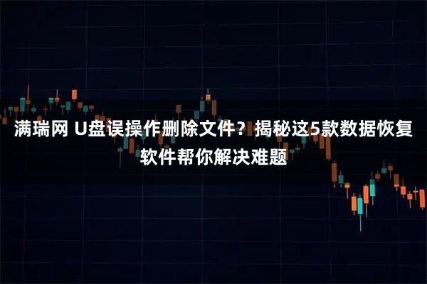 满瑞网 U盘误操作删除文件？揭秘这5款数据恢复软件帮你解决难题