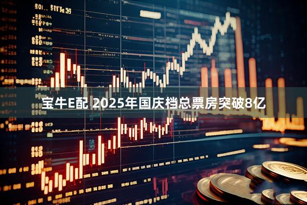 宝牛E配 2025年国庆档总票房突破8亿