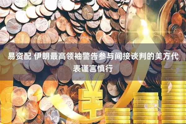 易资配 伊朗最高领袖警告参与间接谈判的美方代表谨言慎行