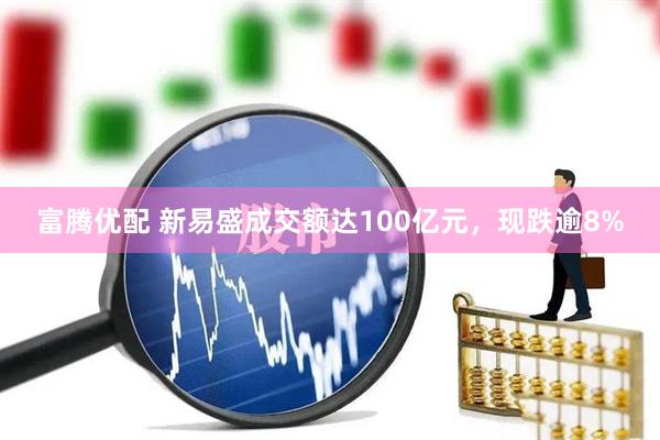 富腾优配 新易盛成交额达100亿元，现跌逾8%