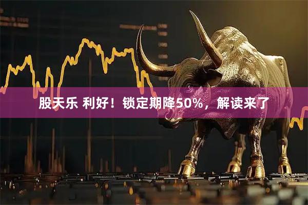 股天乐 利好！锁定期降50%，解读来了