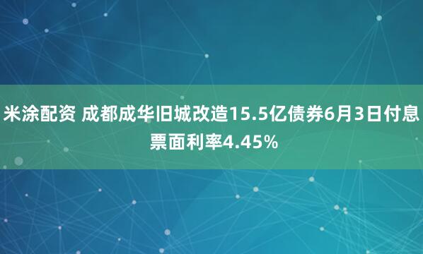 米涂配资 成都成华旧城改造15.5亿债券6月3日付息 票面利率4.45%