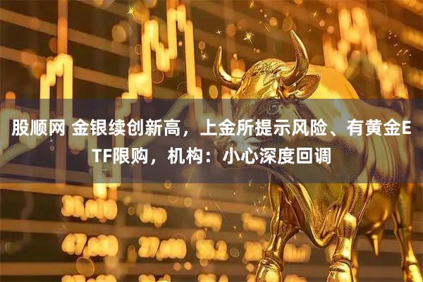 股顺网 金银续创新高，上金所提示风险、有黄金ETF限购，机构：小心深度回调