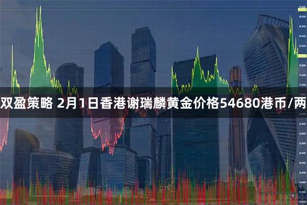 双盈策略 2月1日香港谢瑞麟黄金价格54680港币/两