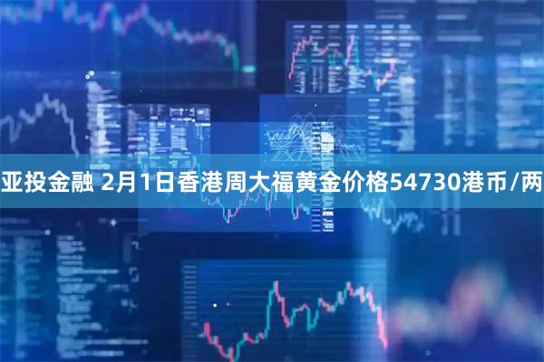 亚投金融 2月1日香港周大福黄金价格54730港币/两
