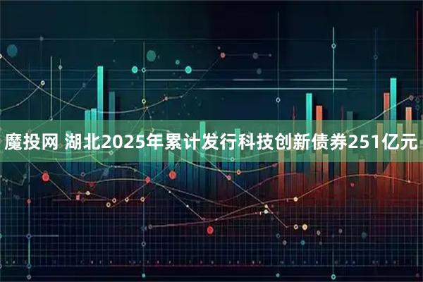 魔投网 湖北2025年累计发行科技创新债券251亿元