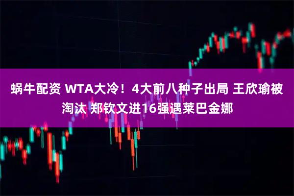 蜗牛配资 WTA大冷！4大前八种子出局 王欣瑜被淘汰 郑钦文进16强遇莱巴金娜