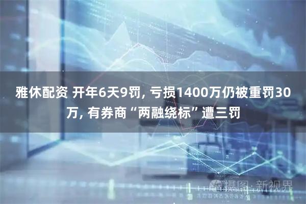 雅休配资 开年6天9罚, 亏损1400万仍被重罚30万, 有券商“两融绕标”遭三罚